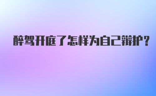 醉驾开庭了怎样为自己辩护？