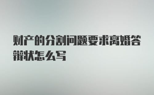 财产的分割问题要求离婚答辩状怎么写