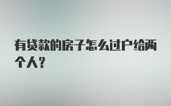 有贷款的房子怎么过户给两个人？