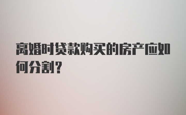 离婚时贷款购买的房产应如何分割？