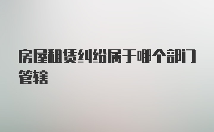 房屋租赁纠纷属于哪个部门管辖