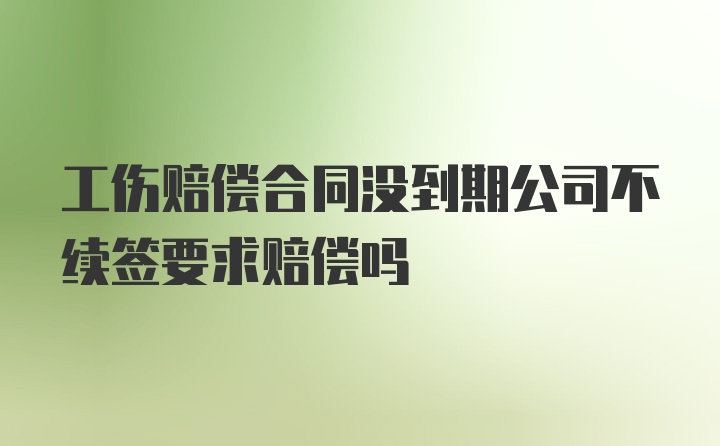 工伤赔偿合同没到期公司不续签要求赔偿吗