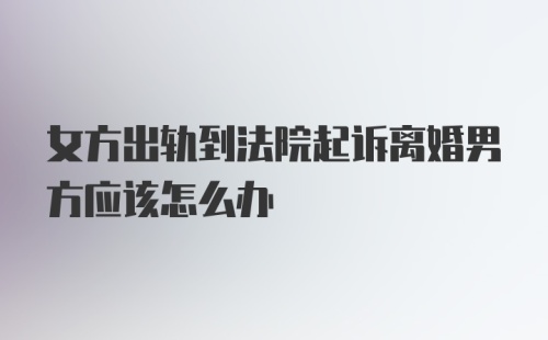 女方出轨到法院起诉离婚男方应该怎么办