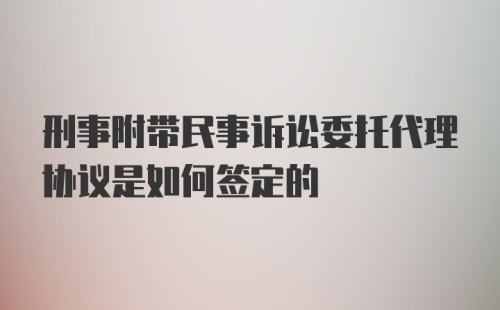 刑事附带民事诉讼委托代理协议是如何签定的