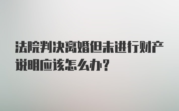 法院判决离婚但未进行财产说明应该怎么办？