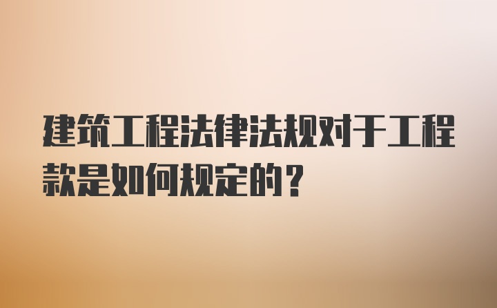 建筑工程法律法规对于工程款是如何规定的？