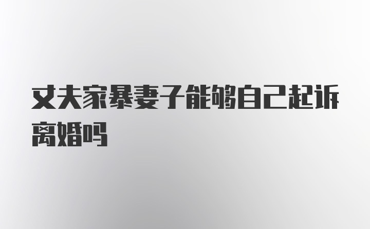 丈夫家暴妻子能够自己起诉离婚吗