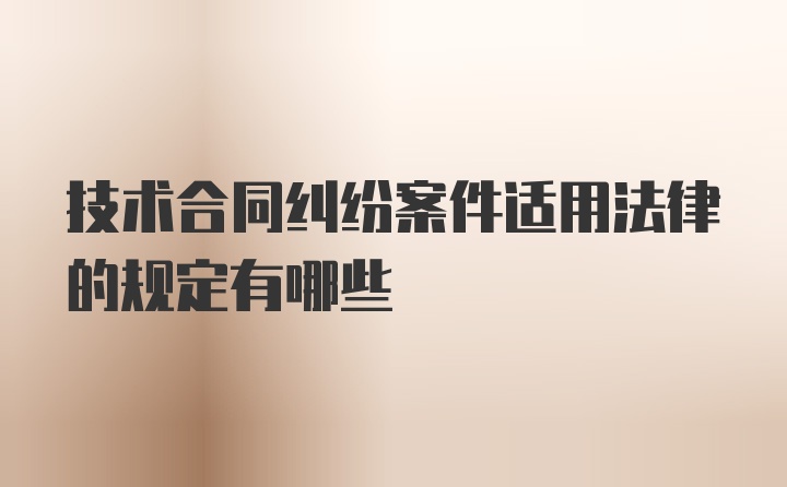 技术合同纠纷案件适用法律的规定有哪些