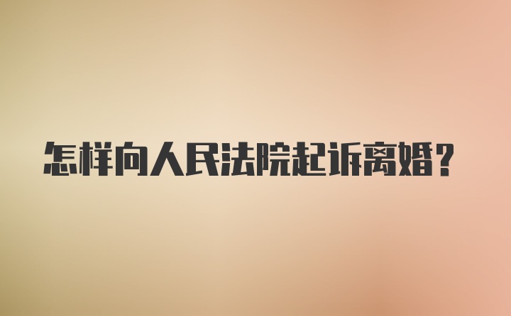 怎样向人民法院起诉离婚？