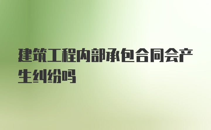 建筑工程内部承包合同会产生纠纷吗