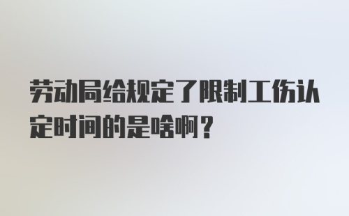 劳动局给规定了限制工伤认定时间的是啥啊？