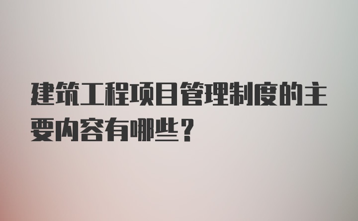 建筑工程项目管理制度的主要内容有哪些?