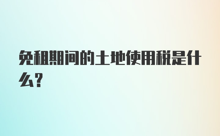 免租期间的土地使用税是什么？