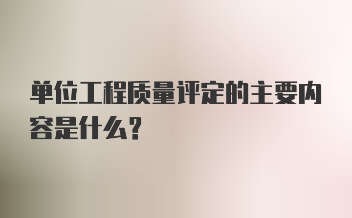 单位工程质量评定的主要内容是什么?