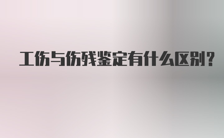 工伤与伤残鉴定有什么区别？