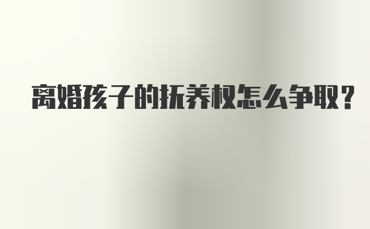 离婚孩子的抚养权怎么争取？