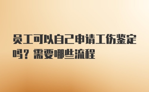 员工可以自己申请工伤鉴定吗？需要哪些流程