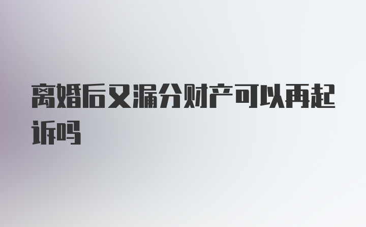 离婚后又漏分财产可以再起诉吗