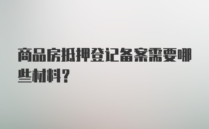 商品房抵押登记备案需要哪些材料？