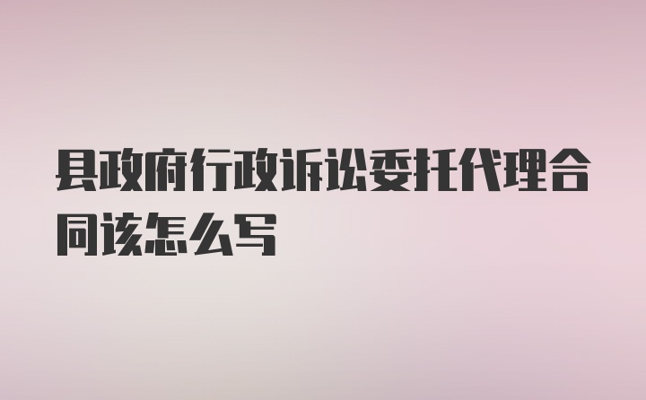 县政府行政诉讼委托代理合同该怎么写