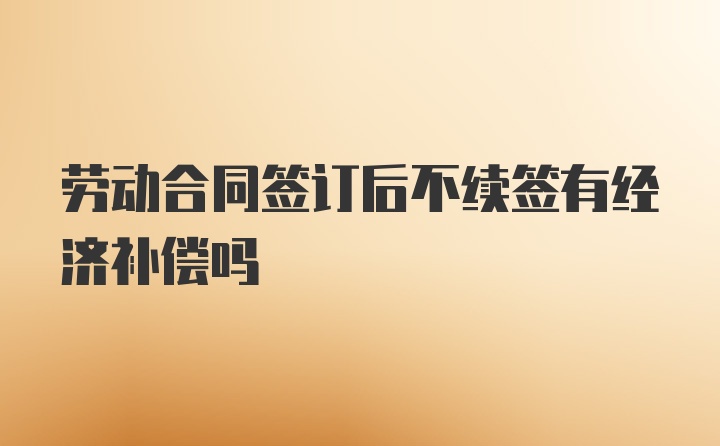 劳动合同签订后不续签有经济补偿吗