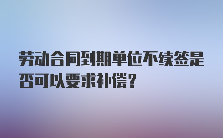 劳动合同到期单位不续签是否可以要求补偿?