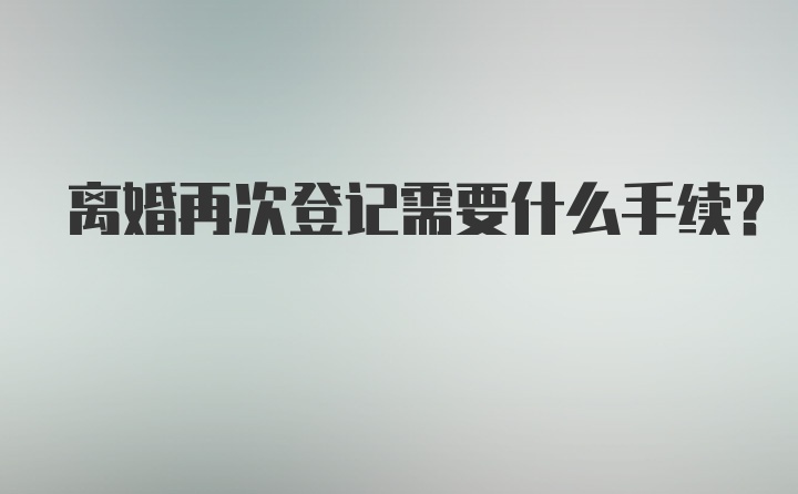 离婚再次登记需要什么手续？