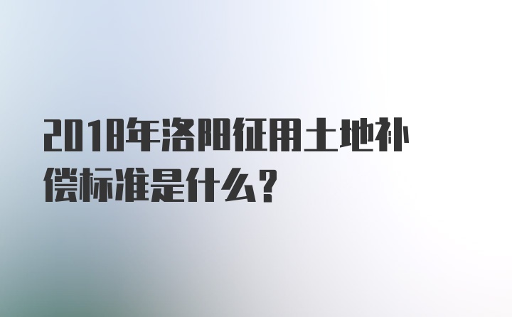 2018年洛阳征用土地补偿标准是什么？