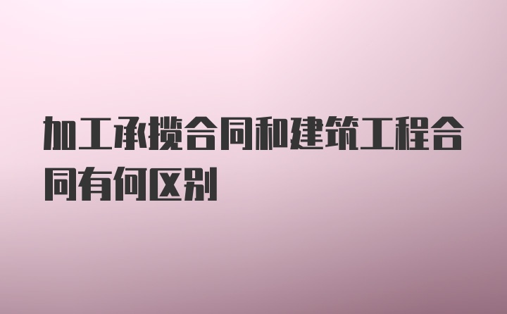 加工承揽合同和建筑工程合同有何区别