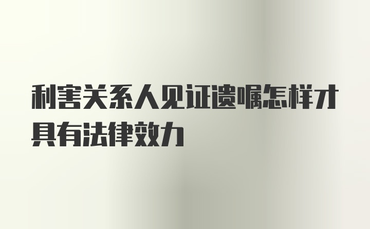 利害关系人见证遗嘱怎样才具有法律效力