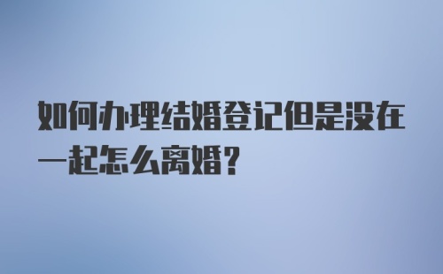 如何办理结婚登记但是没在一起怎么离婚？