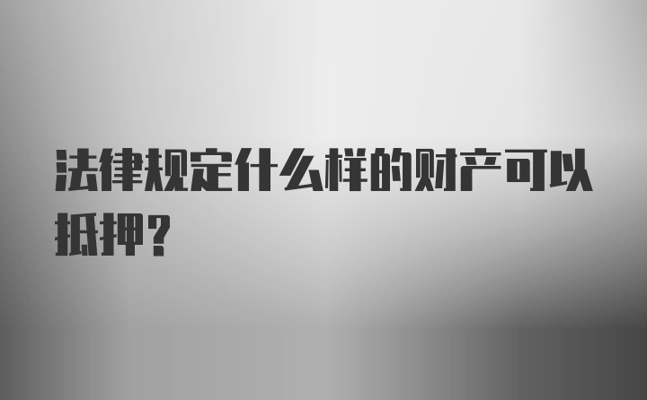 法律规定什么样的财产可以抵押?