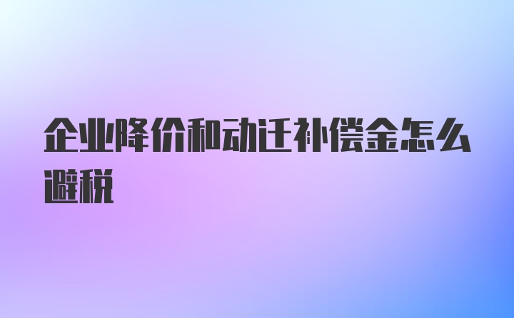 企业降价和动迁补偿金怎么避税