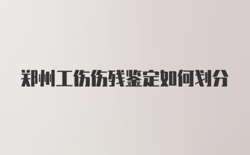 郑州工伤伤残鉴定如何划分