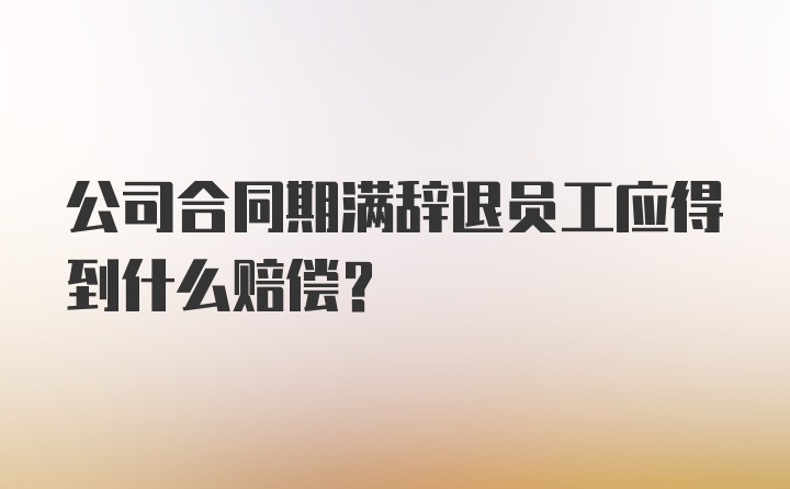 公司合同期满辞退员工应得到什么赔偿？