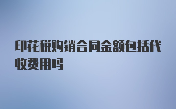 印花税购销合同金额包括代收费用吗