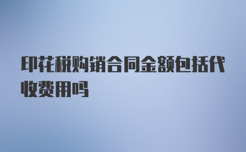 印花税购销合同金额包括代收费用吗