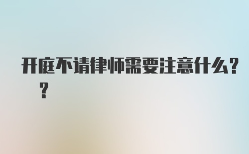 开庭不请律师需要注意什么? ?