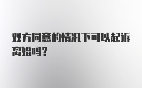 双方同意的情况下可以起诉离婚吗？