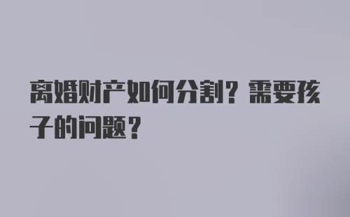 离婚财产如何分割？需要孩子的问题？