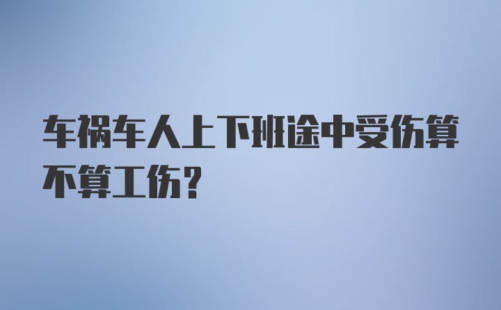 车祸车人上下班途中受伤算不算工伤？
