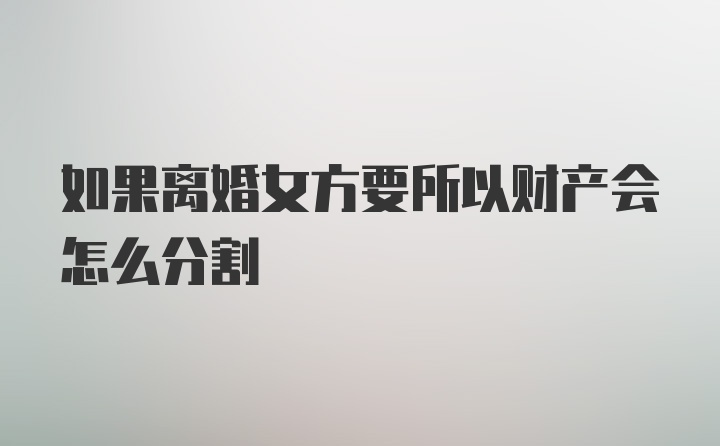 如果离婚女方要所以财产会怎么分割