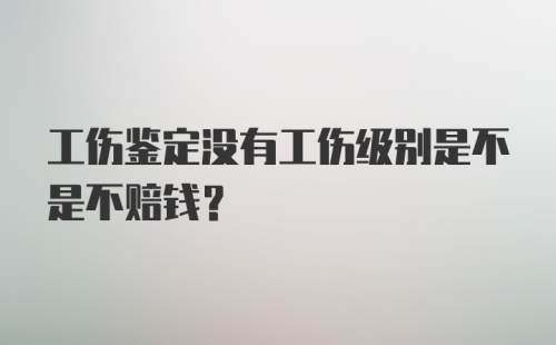 工伤鉴定没有工伤级别是不是不赔钱？