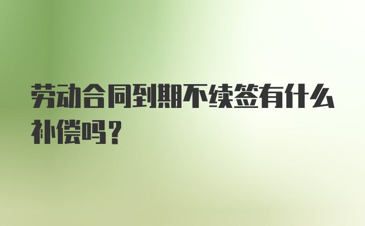 劳动合同到期不续签有什么补偿吗？