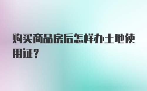 购买商品房后怎样办土地使用证?