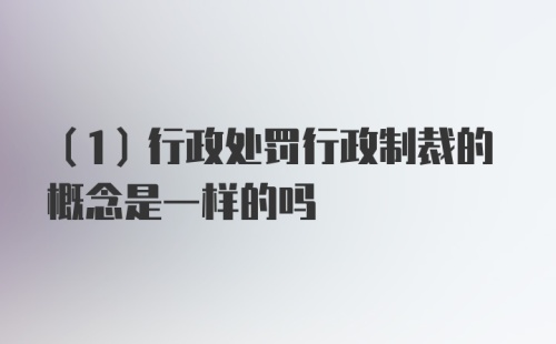 （1）行政处罚行政制裁的概念是一样的吗