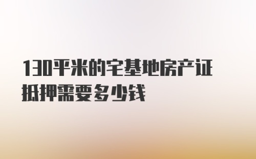 130平米的宅基地房产证抵押需要多少钱