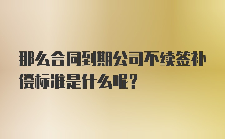 那么合同到期公司不续签补偿标准是什么呢？