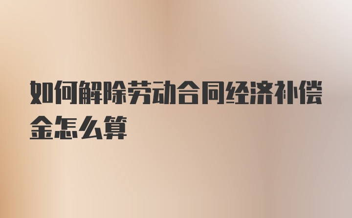 如何解除劳动合同经济补偿金怎么算