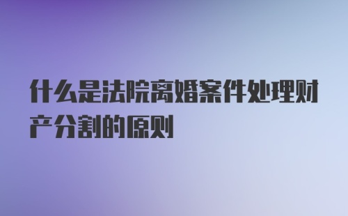 什么是法院离婚案件处理财产分割的原则